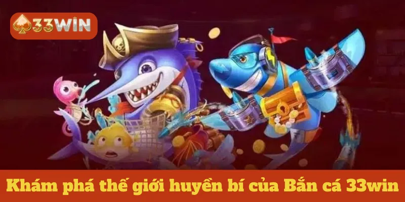 Khám phá thế giới huyền bí của Bắn cá 33win