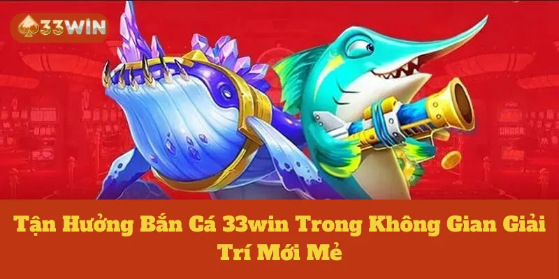 Tận Hưởng Bắn Cá 33win Trong Không Gian Giải Trí Mới Mẻ