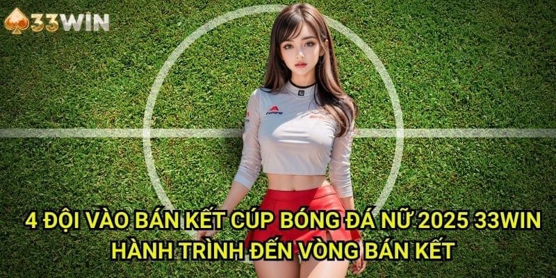 4 đội vào bán kết Cúp bóng đá nữ 2025 33WIN: Hành Trình Đến Vòng Bán Kết