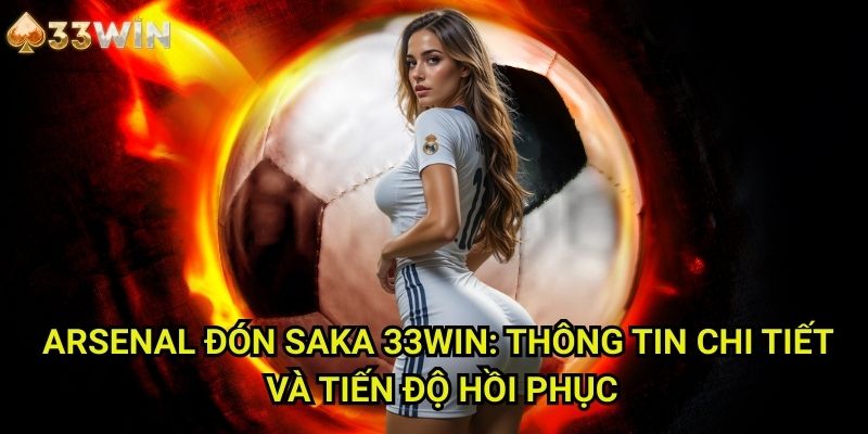 Arsenal đón Saka 33WIN Trở Lại Sau Chấn Thương - Phục Hưng Sức Mạnh