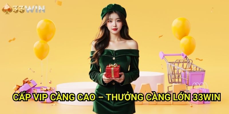 Cấp VIP càng cao – thưởng càng lớn 33WIN - Chính Sách Ưu Đãi Tỷ Lệ Thuận