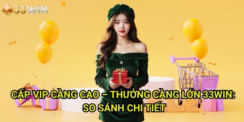 Cấp VIP càng cao thưởng càng lớn 33WIN: So Sánh Chi Tiết