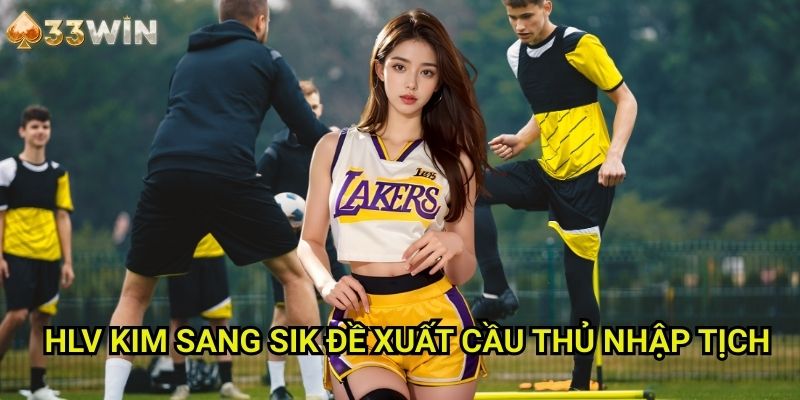 HLV Kim Sang Sik 33WIN - Đề Xuất Mang Tính Đột Phá Về Cầu Thủ Nhập Tịch