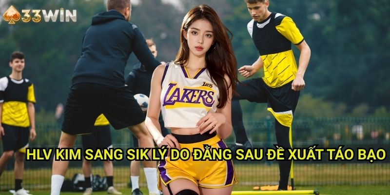 HLV Kim Sang Sik 33WIN: Lý Do Đằng Sau Đề Xuất Táo Bạo