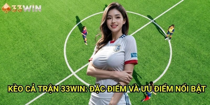 Kèo cả trận 33WIN: Đặc Điểm Và Ưu Điểm Nổi Bật