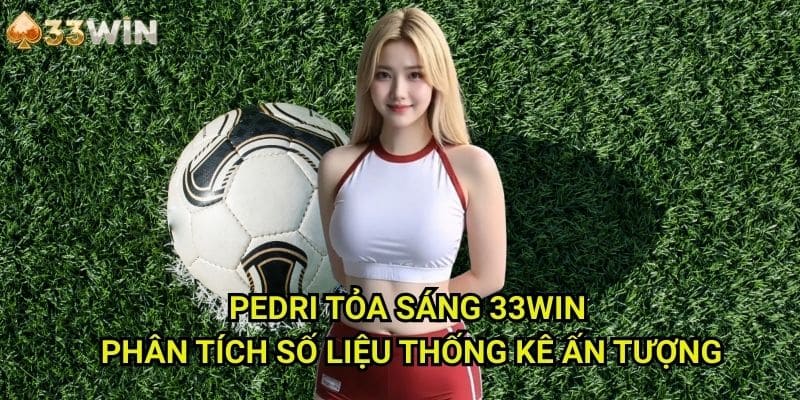 Pedri tỏa sáng 33WIN: Phân Tích Số Liệu Thống Kê Ấn Tượng